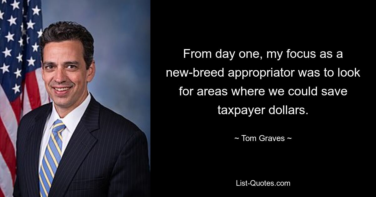 From day one, my focus as a new-breed appropriator was to look for areas where we could save taxpayer dollars. — © Tom Graves