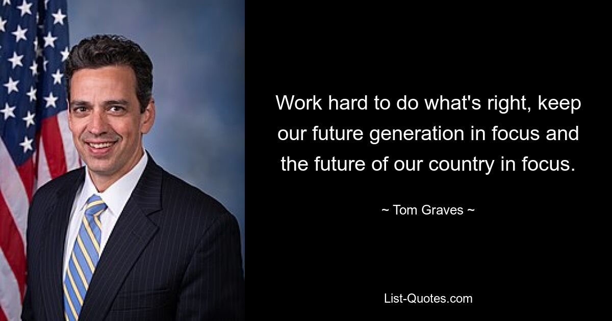 Work hard to do what's right, keep our future generation in focus and the future of our country in focus. — © Tom Graves