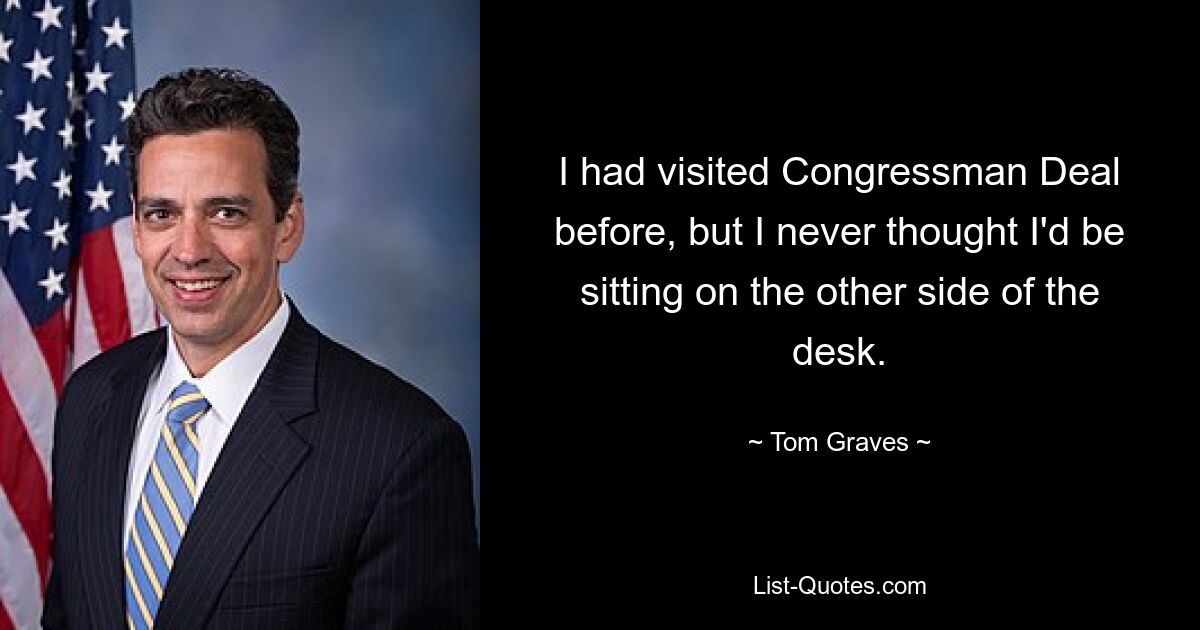 I had visited Congressman Deal before, but I never thought I'd be sitting on the other side of the desk. — © Tom Graves