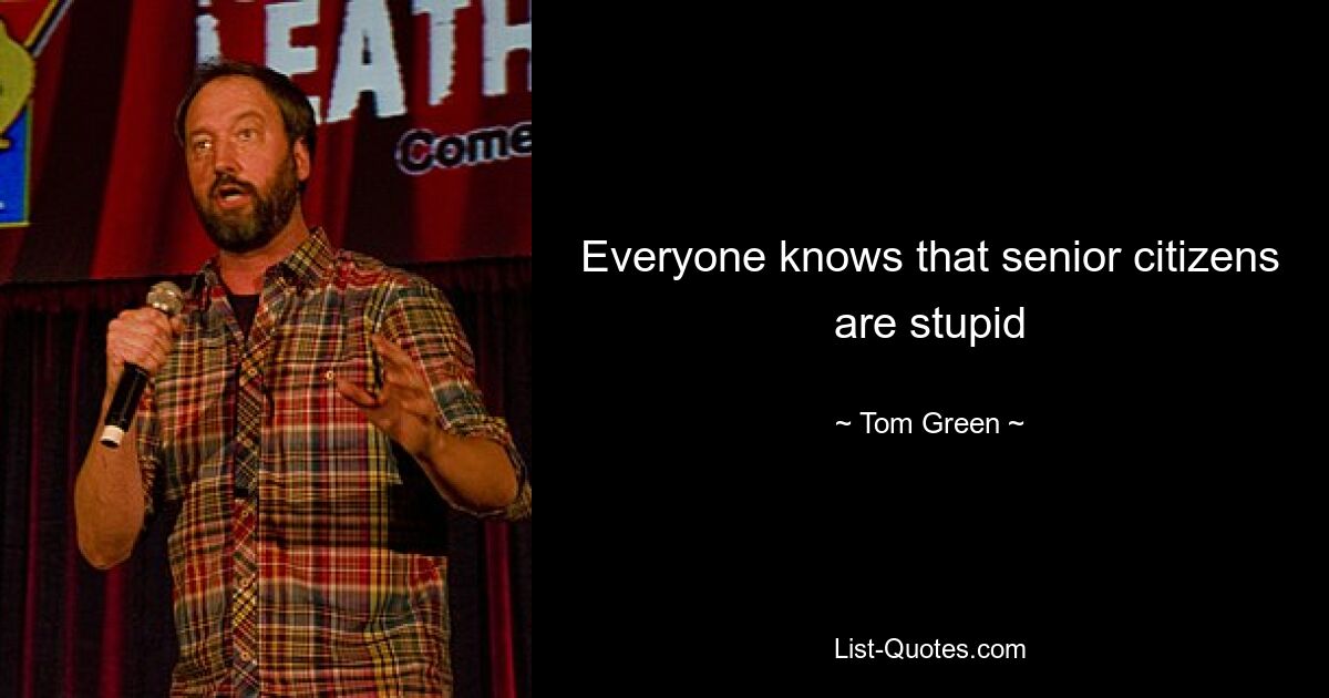 Everyone knows that senior citizens are stupid — © Tom Green