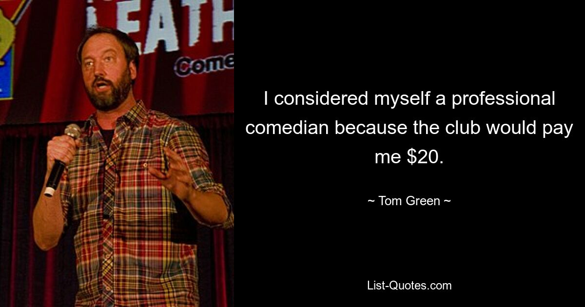 I considered myself a professional comedian because the club would pay me $20. — © Tom Green