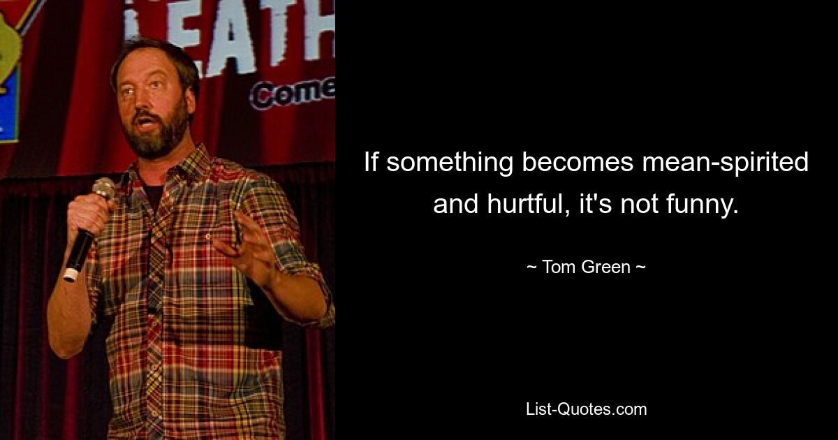 If something becomes mean-spirited and hurtful, it's not funny. — © Tom Green