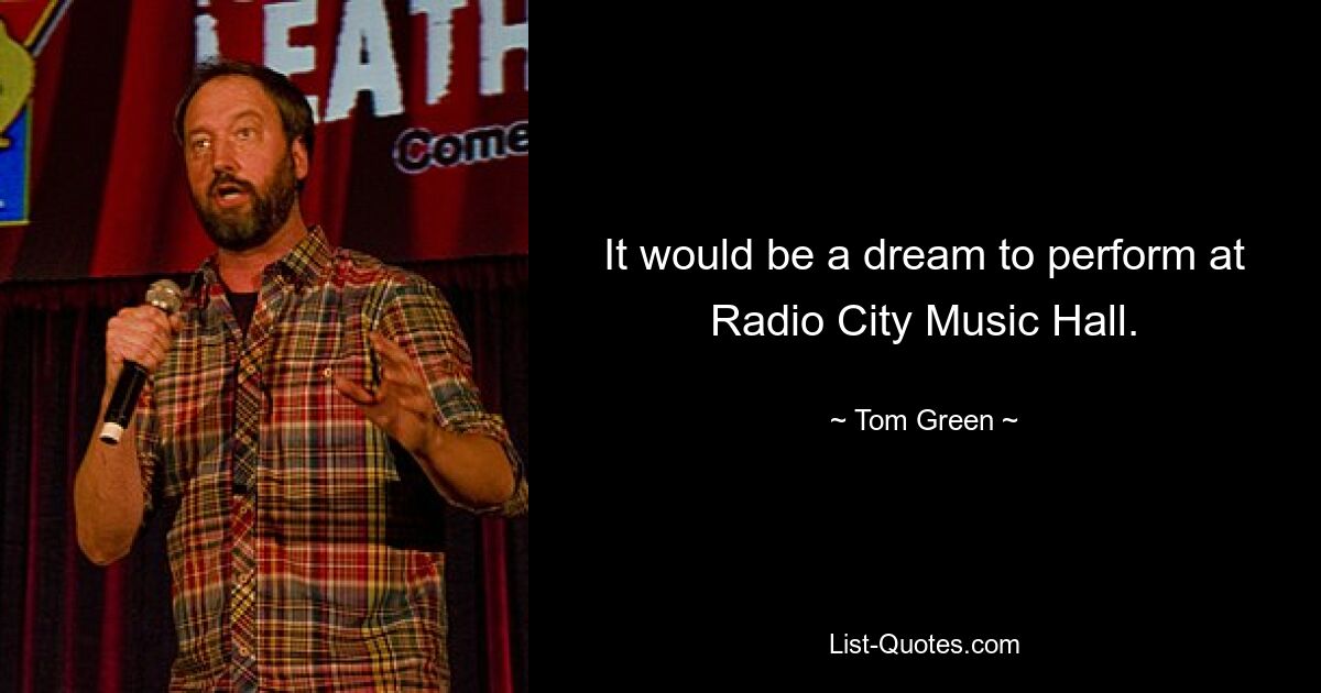 It would be a dream to perform at Radio City Music Hall. — © Tom Green