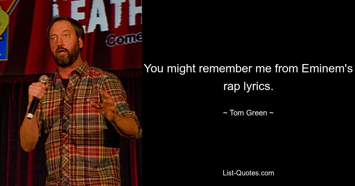 You might remember me from Eminem's rap lyrics. — © Tom Green