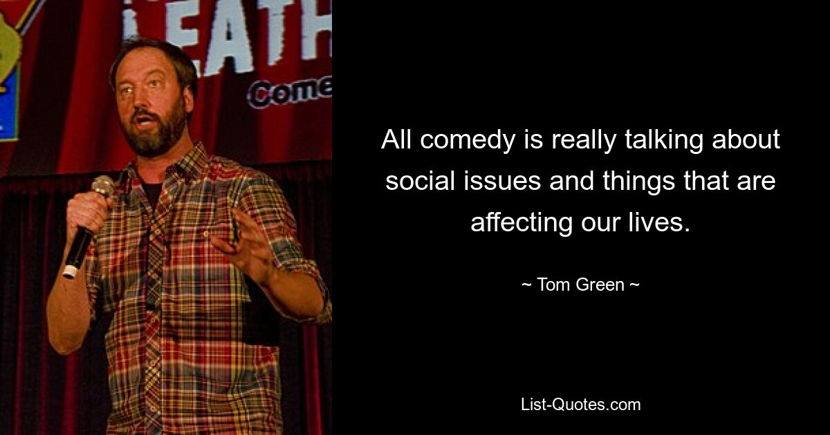 All comedy is really talking about social issues and things that are affecting our lives. — © Tom Green