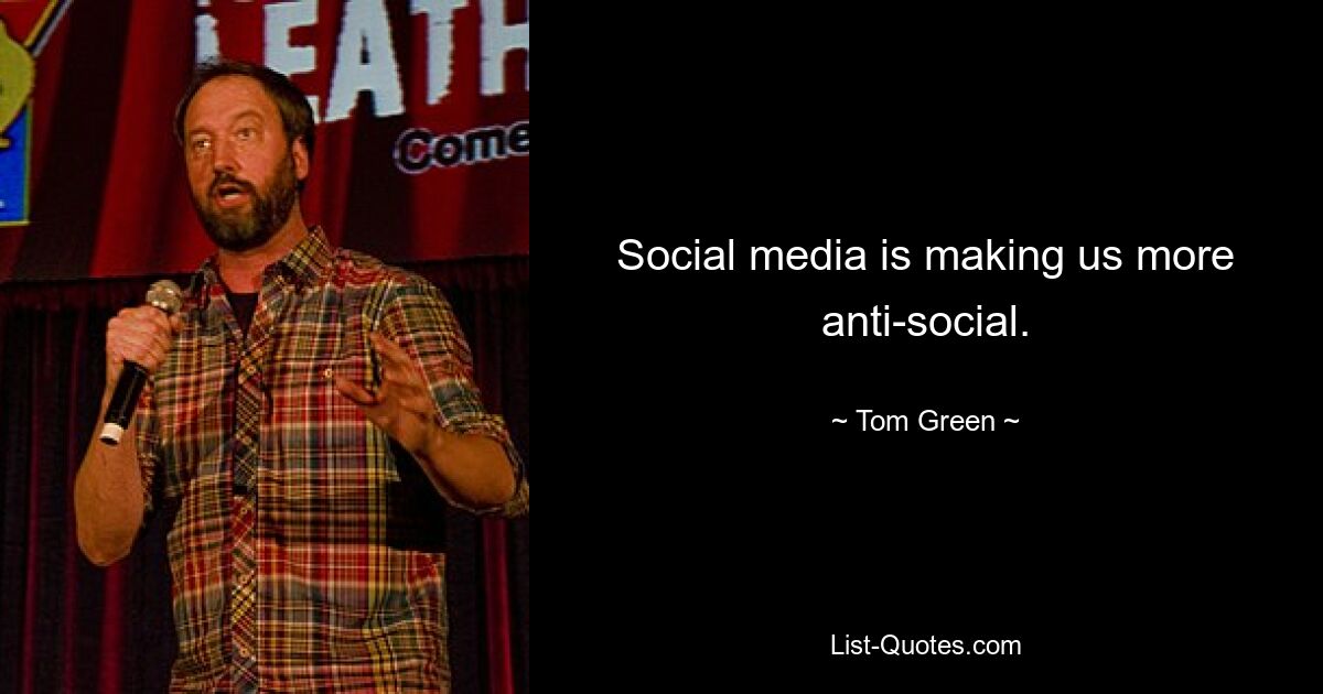 Social media is making us more anti-social. — © Tom Green