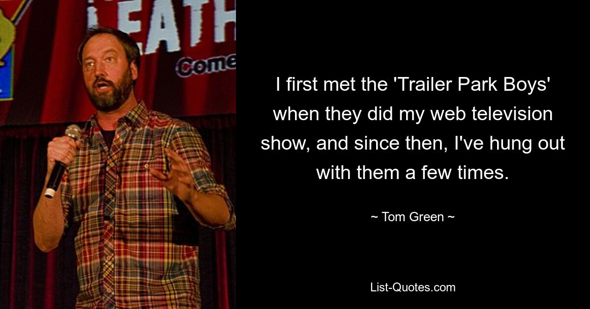 I first met the 'Trailer Park Boys' when they did my web television show, and since then, I've hung out with them a few times. — © Tom Green