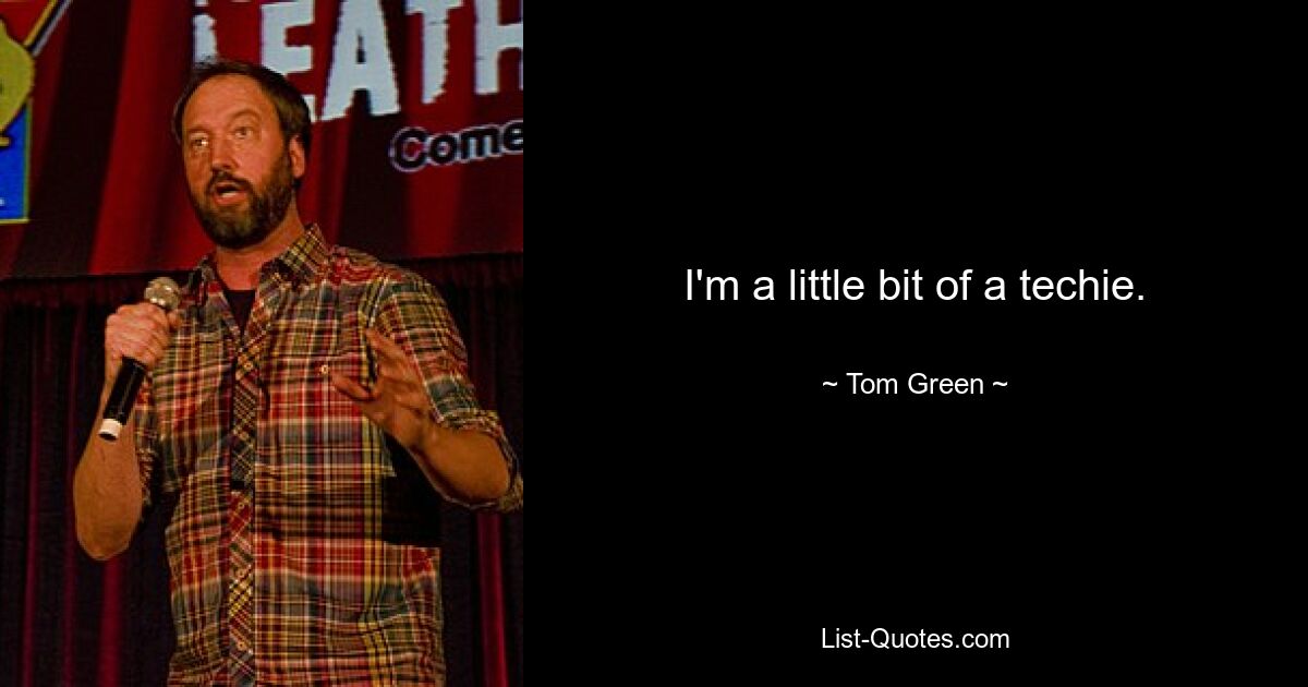 I'm a little bit of a techie. — © Tom Green