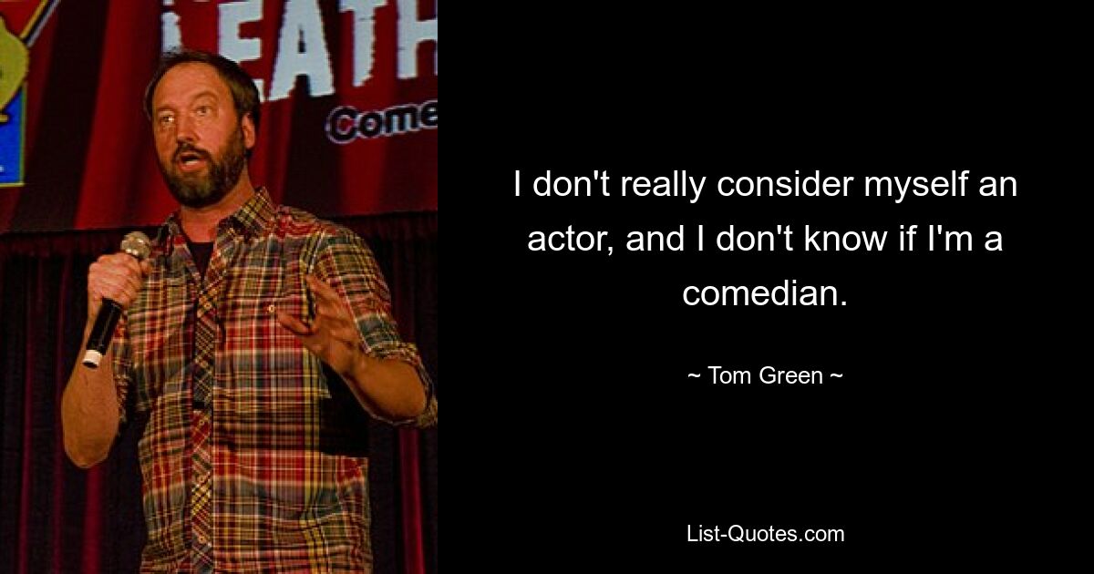 I don't really consider myself an actor, and I don't know if I'm a comedian. — © Tom Green