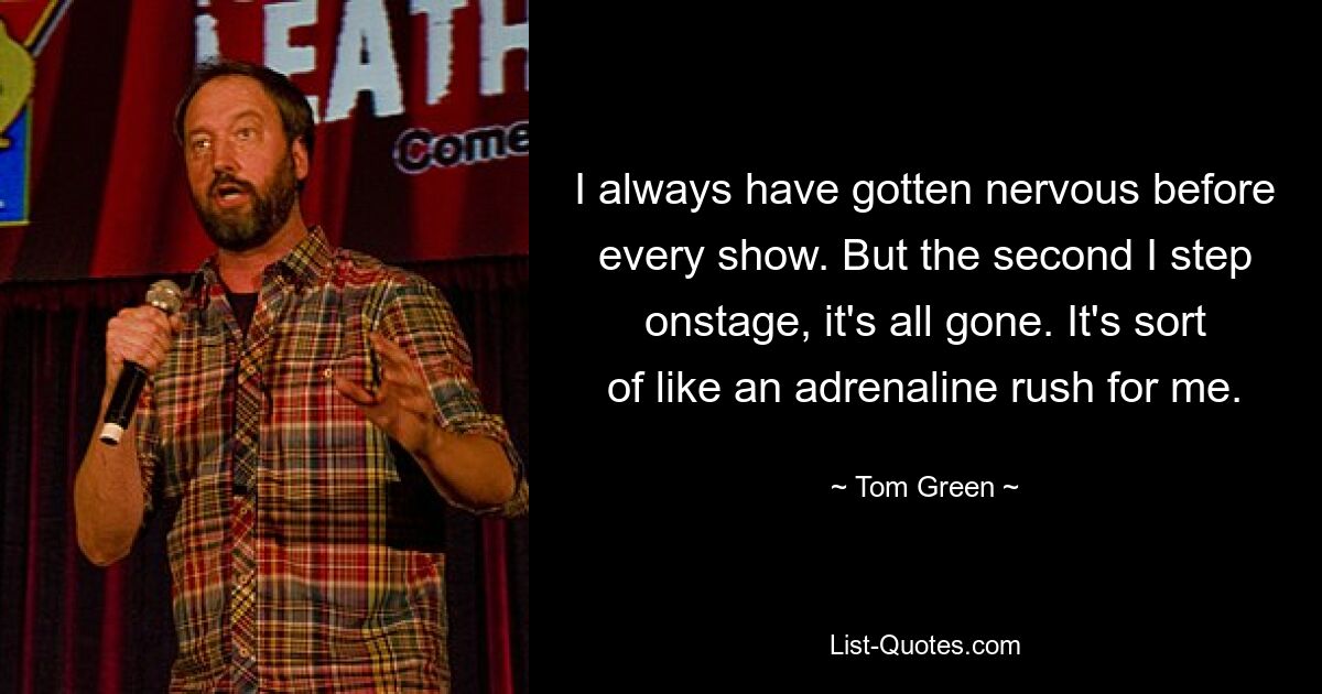 I always have gotten nervous before every show. But the second I step onstage, it's all gone. It's sort of like an adrenaline rush for me. — © Tom Green