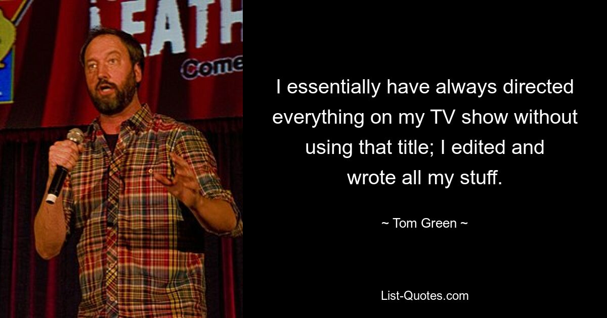 I essentially have always directed everything on my TV show without using that title; I edited and wrote all my stuff. — © Tom Green