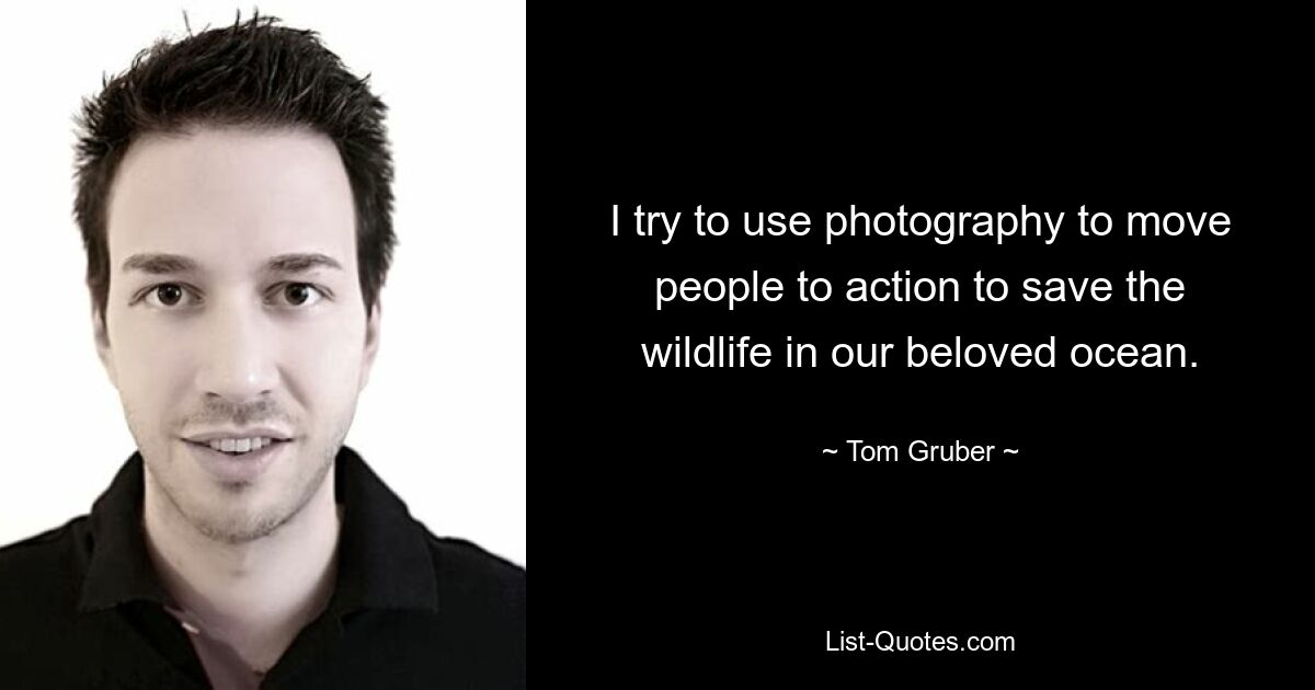 I try to use photography to move people to action to save the wildlife in our beloved ocean. — © Tom Gruber