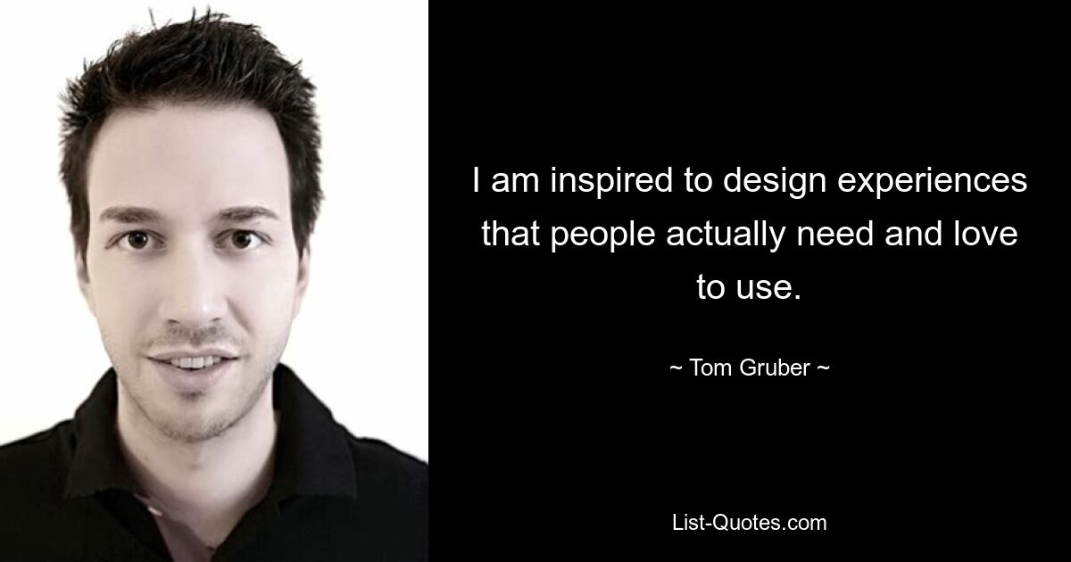 I am inspired to design experiences that people actually need and love to use. — © Tom Gruber