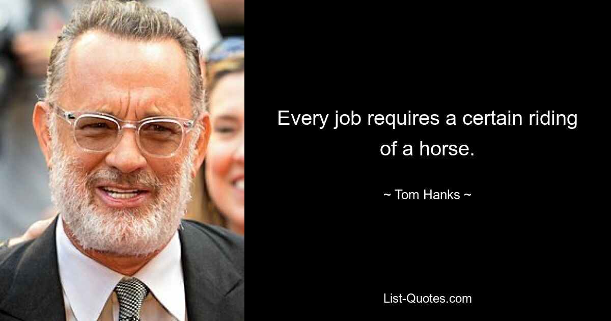 Every job requires a certain riding of a horse. — © Tom Hanks