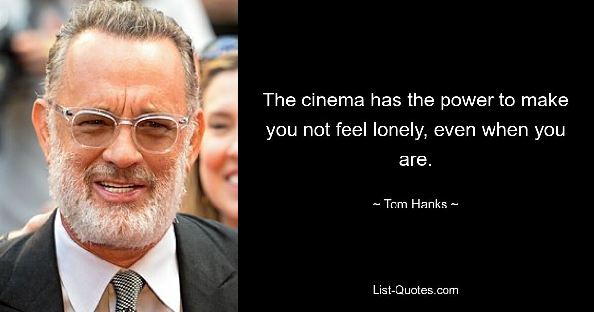 The cinema has the power to make you not feel lonely, even when you are. — © Tom Hanks