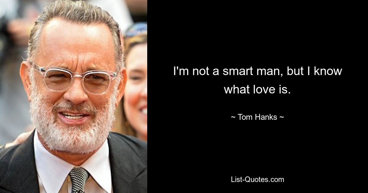 I'm not a smart man, but I know what love is. — © Tom Hanks