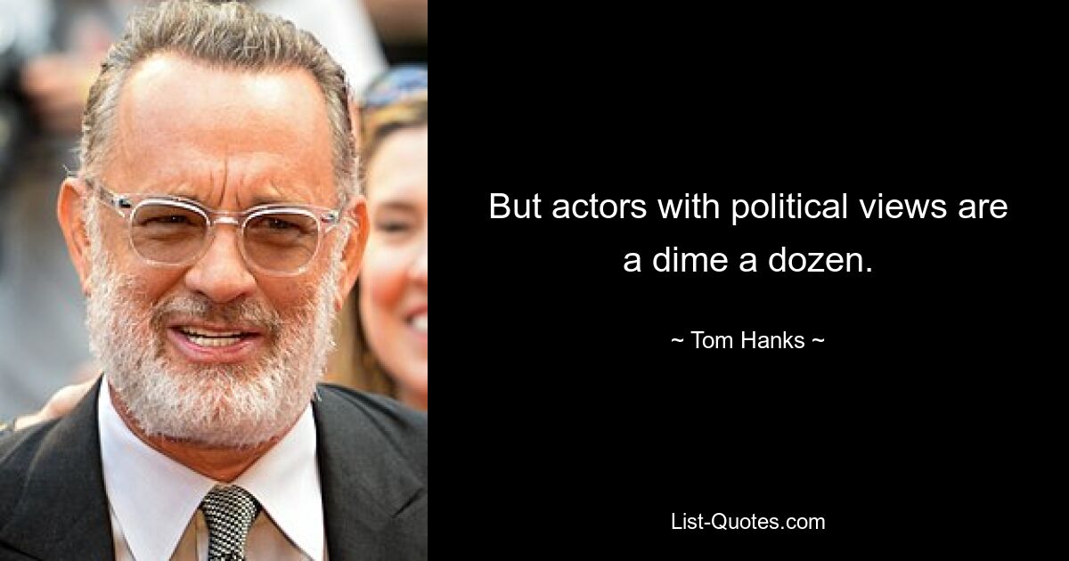 But actors with political views are a dime a dozen. — © Tom Hanks