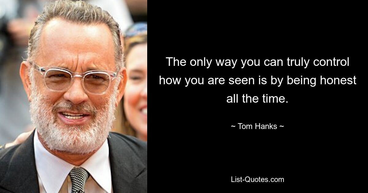 The only way you can truly control how you are seen is by being honest all the time. — © Tom Hanks