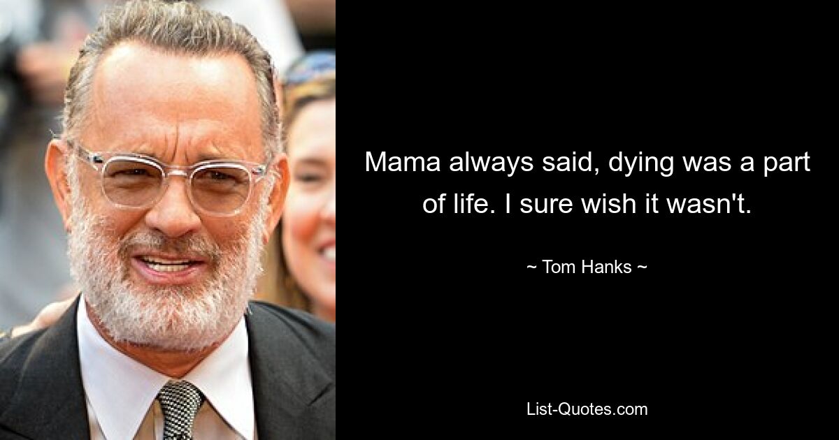 Mama always said, dying was a part of life. I sure wish it wasn't. — © Tom Hanks