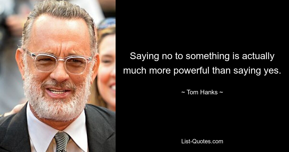 Saying no to something is actually much more powerful than saying yes. — © Tom Hanks