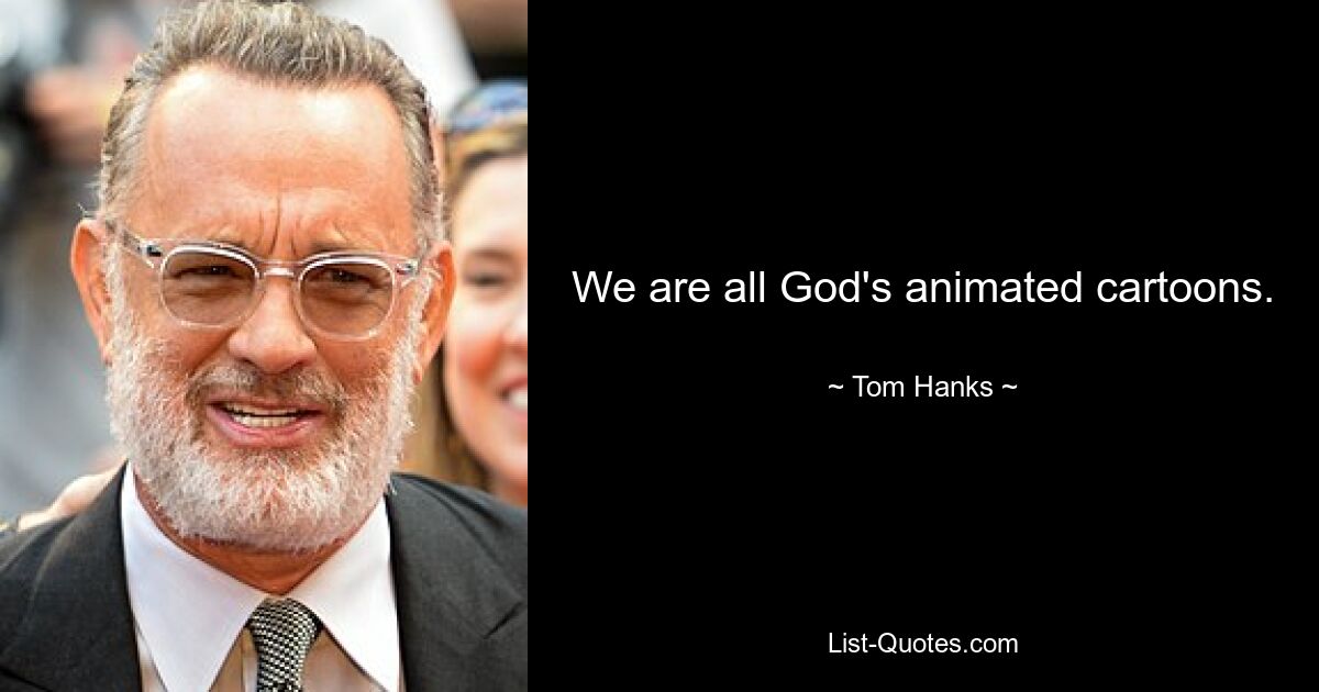 We are all God's animated cartoons. — © Tom Hanks