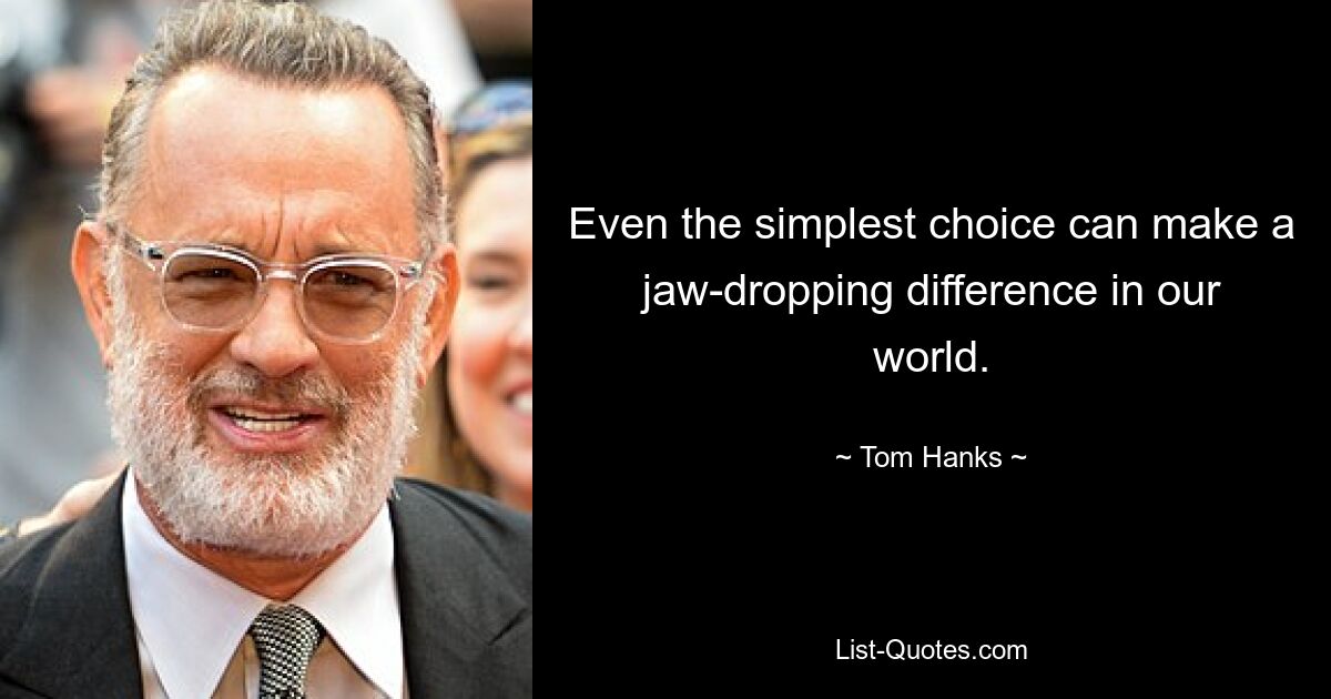 Even the simplest choice can make a jaw-dropping difference in our world. — © Tom Hanks