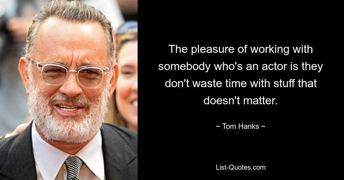 The pleasure of working with somebody who's an actor is they don't waste time with stuff that doesn't matter. — © Tom Hanks