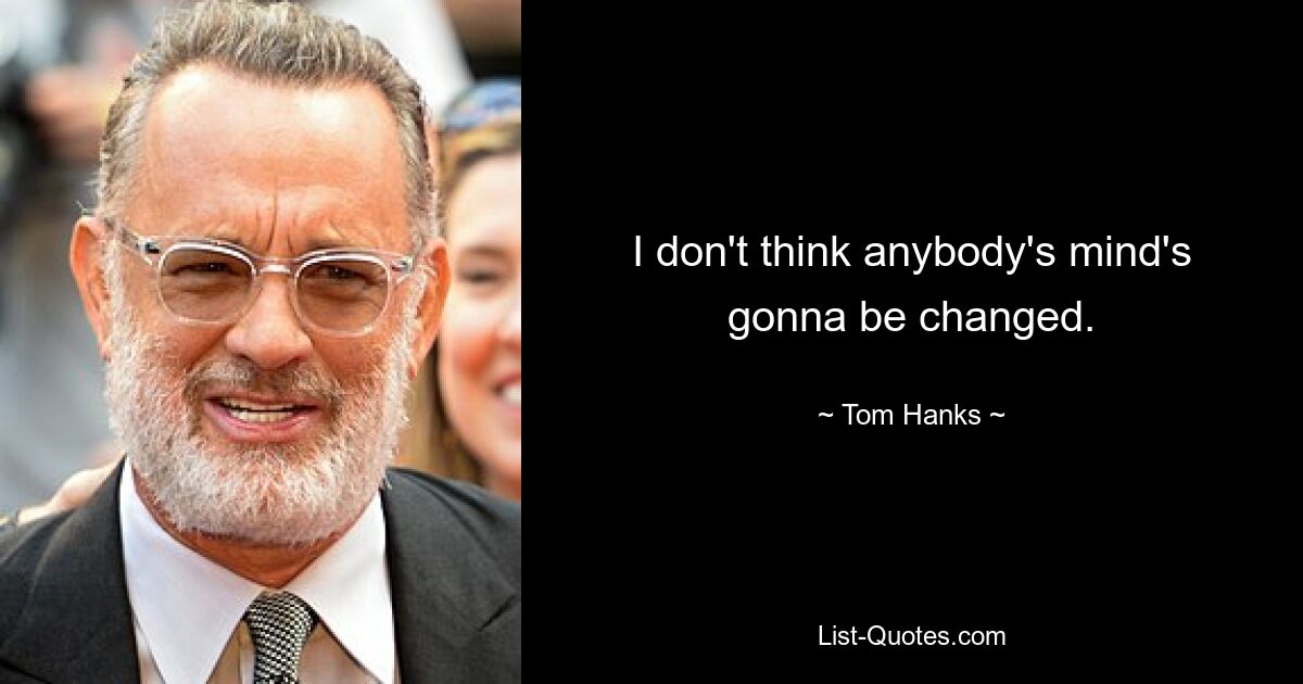 I don't think anybody's mind's gonna be changed. — © Tom Hanks