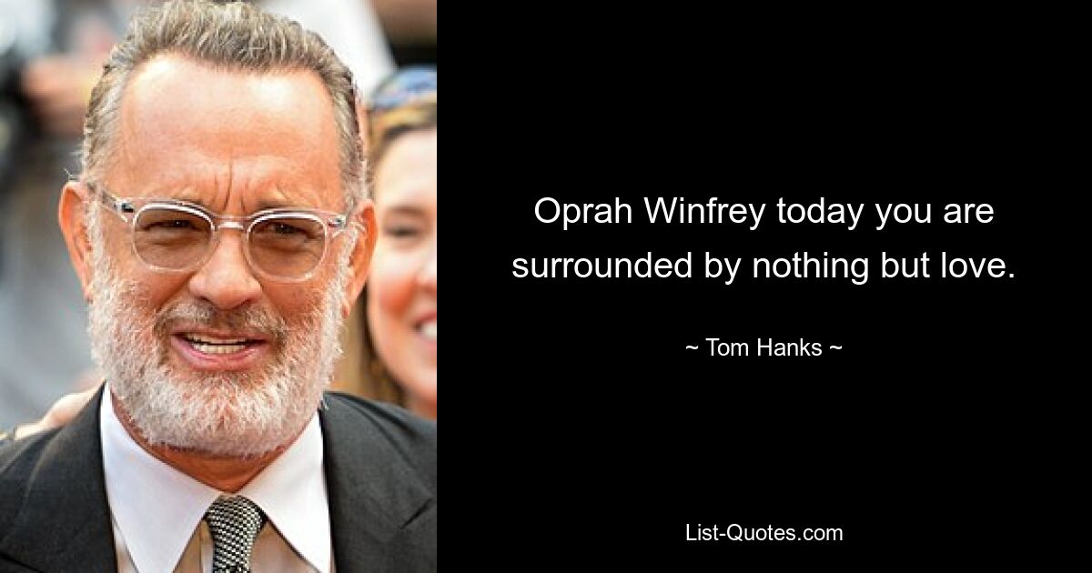 Oprah Winfrey today you are surrounded by nothing but love. — © Tom Hanks