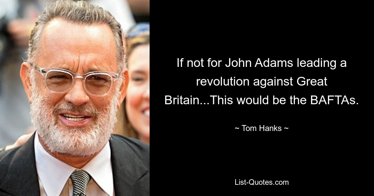 If not for John Adams leading a revolution against Great Britain...This would be the BAFTAs. — © Tom Hanks