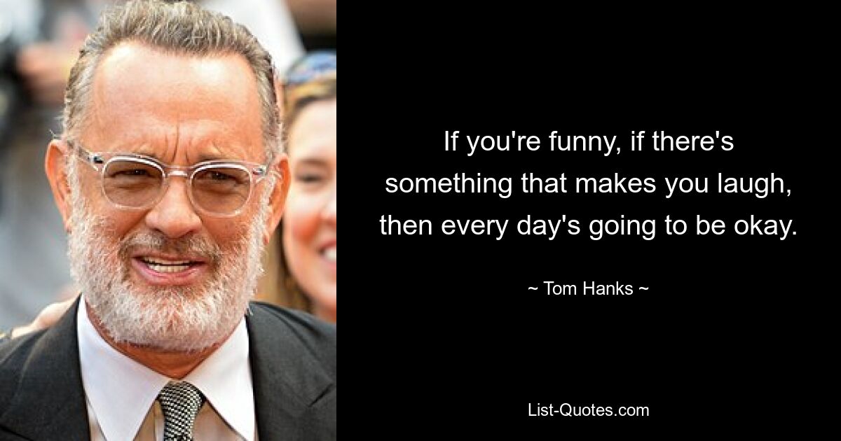 If you're funny, if there's something that makes you laugh, then every day's going to be okay. — © Tom Hanks