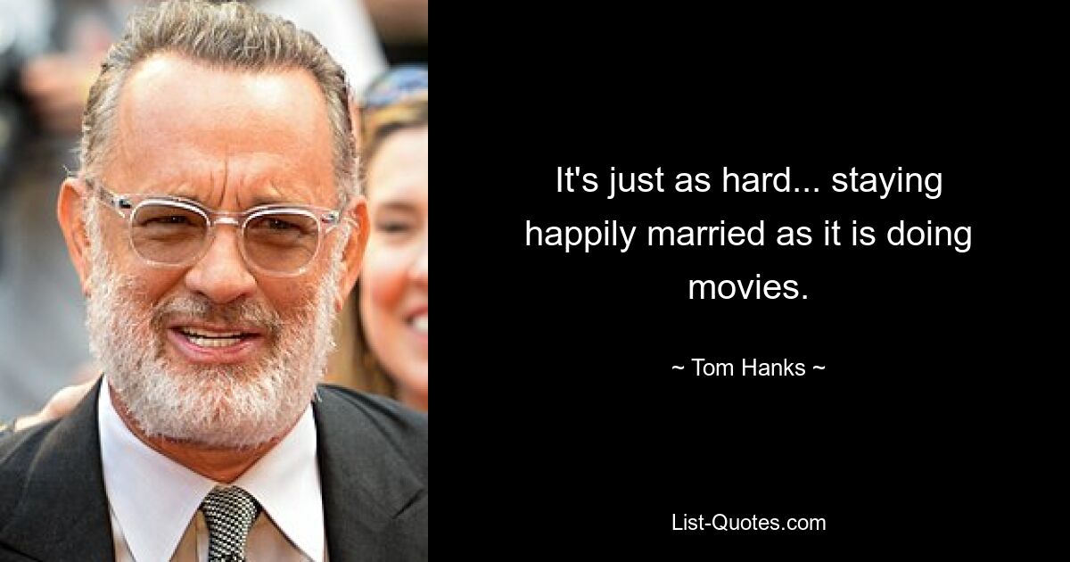 It's just as hard... staying happily married as it is doing movies. — © Tom Hanks