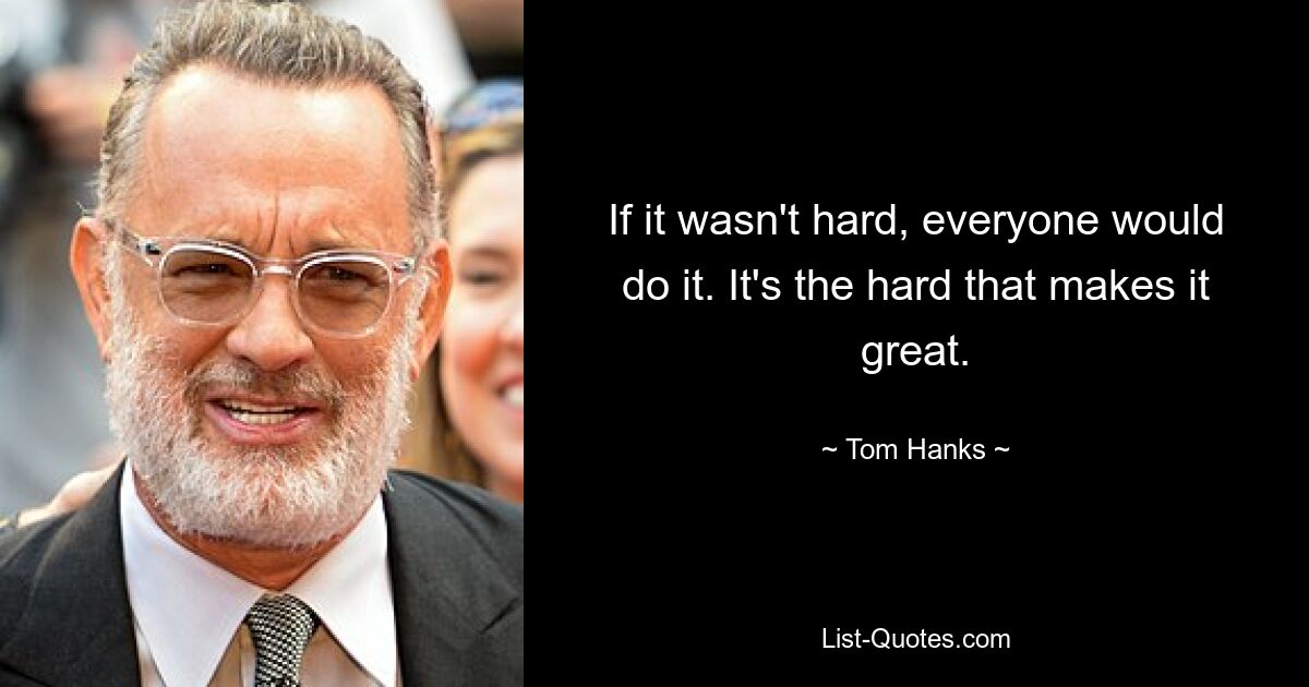 If it wasn't hard, everyone would do it. It's the hard that makes it great. — © Tom Hanks