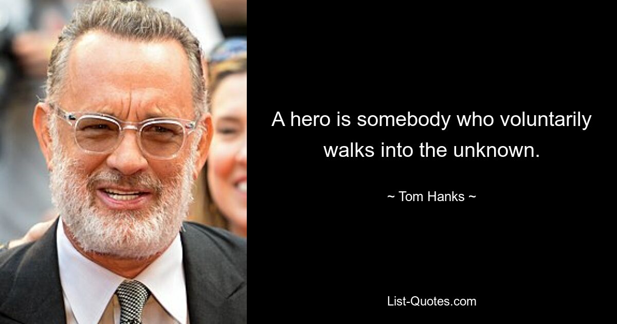 A hero is somebody who voluntarily walks into the unknown. — © Tom Hanks