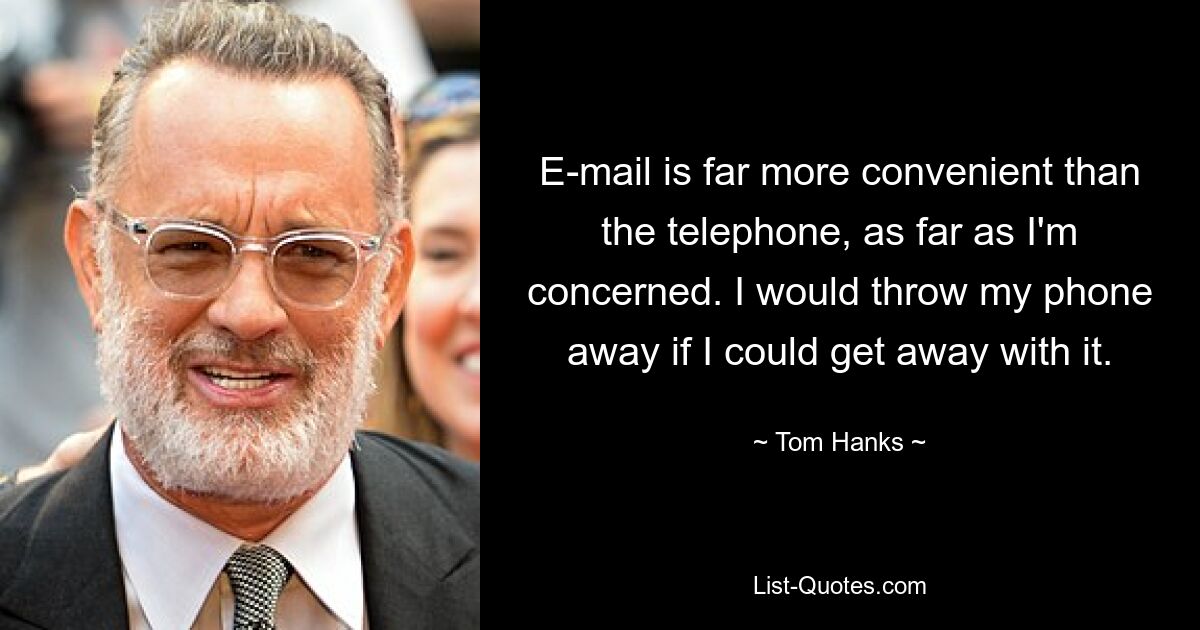 E-mail is far more convenient than the telephone, as far as I'm concerned. I would throw my phone away if I could get away with it. — © Tom Hanks