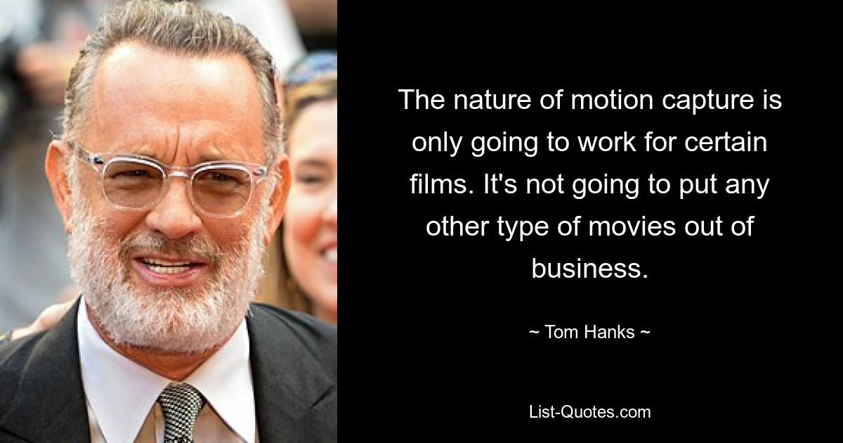 The nature of motion capture is only going to work for certain films. It's not going to put any other type of movies out of business. — © Tom Hanks