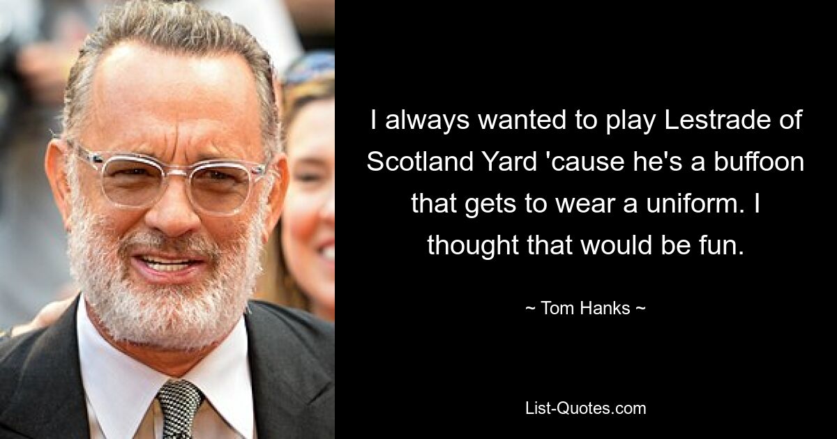 I always wanted to play Lestrade of Scotland Yard 'cause he's a buffoon that gets to wear a uniform. I thought that would be fun. — © Tom Hanks