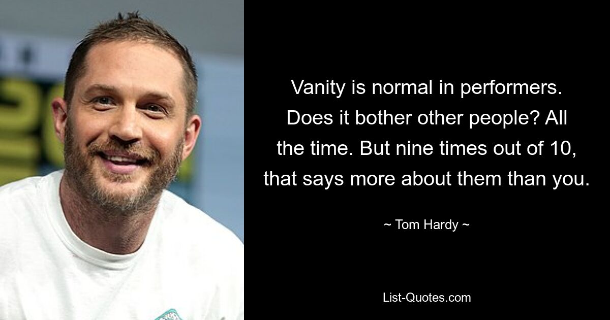 Vanity is normal in performers. Does it bother other people? All the time. But nine times out of 10, that says more about them than you. — © Tom Hardy