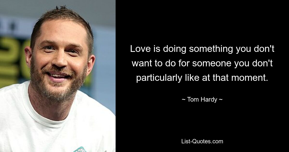 Love is doing something you don't want to do for someone you don't particularly like at that moment. — © Tom Hardy