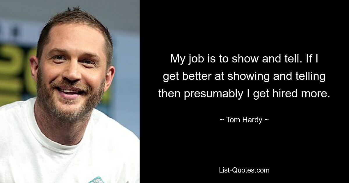 My job is to show and tell. If I get better at showing and telling then presumably I get hired more. — © Tom Hardy