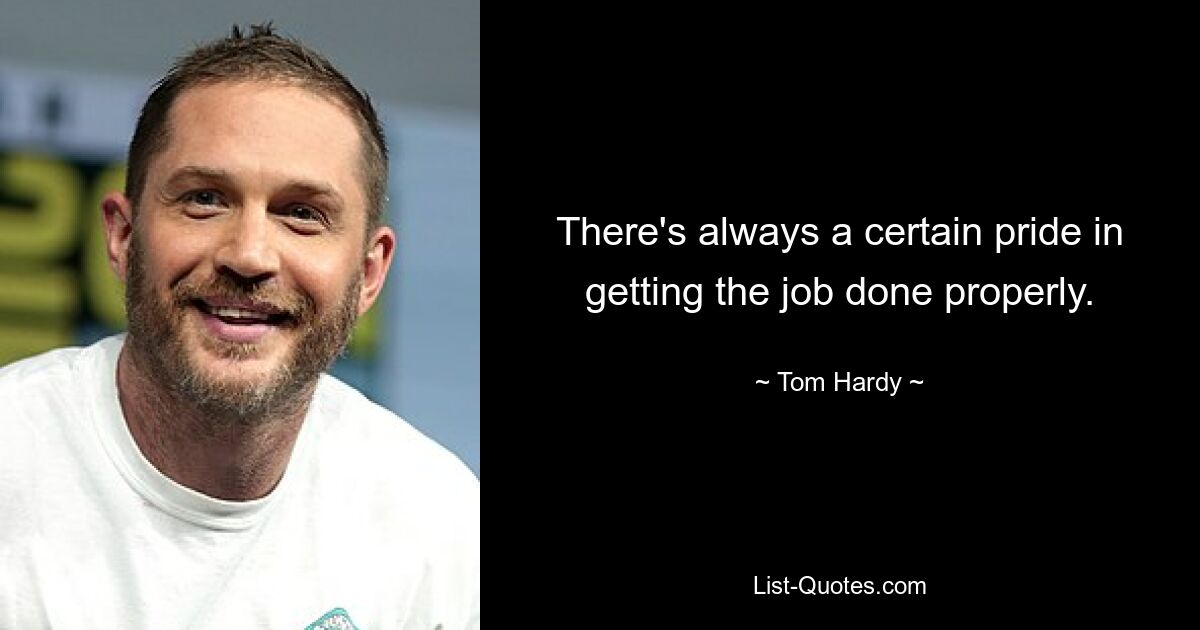 There's always a certain pride in getting the job done properly. — © Tom Hardy