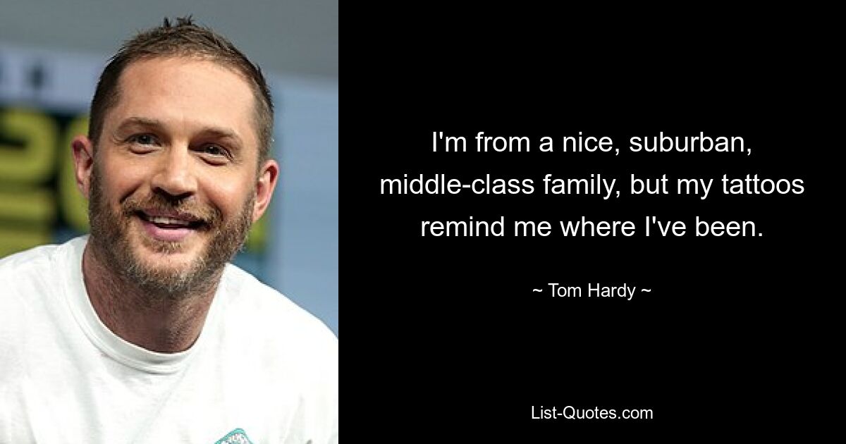 I'm from a nice, suburban, middle-class family, but my tattoos remind me where I've been. — © Tom Hardy