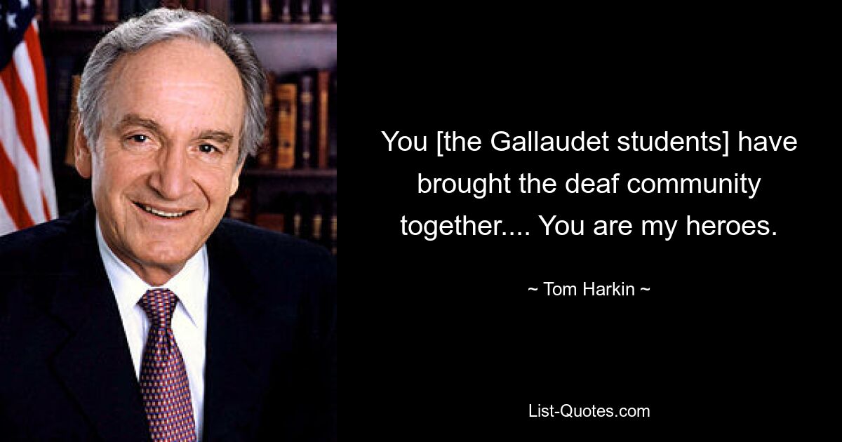 You [the Gallaudet students] have brought the deaf community together.... You are my heroes. — © Tom Harkin