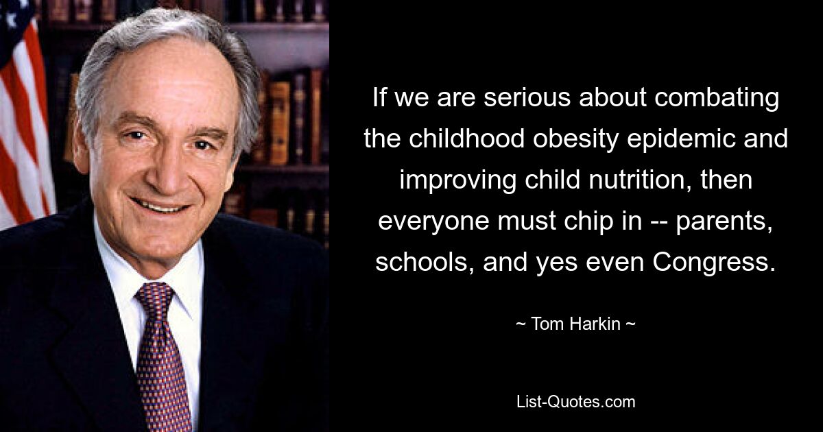 If we are serious about combating the childhood obesity epidemic and improving child nutrition, then everyone must chip in -- parents, schools, and yes even Congress. — © Tom Harkin