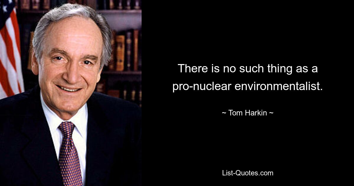 There is no such thing as a pro-nuclear environmentalist. — © Tom Harkin