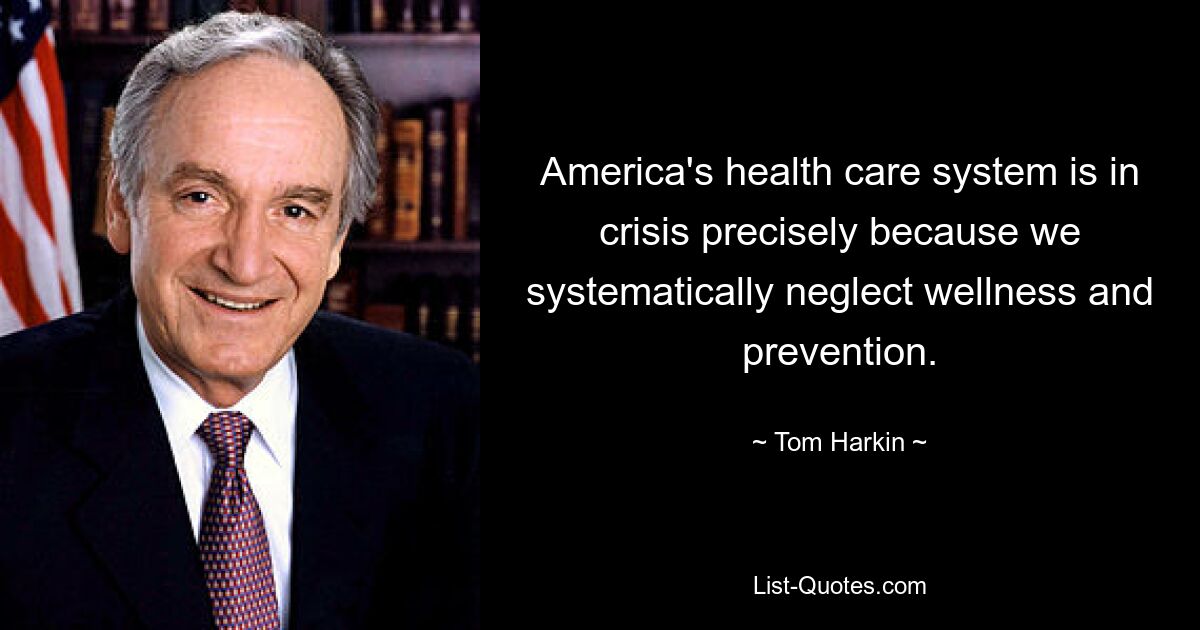 America's health care system is in crisis precisely because we systematically neglect wellness and prevention. — © Tom Harkin