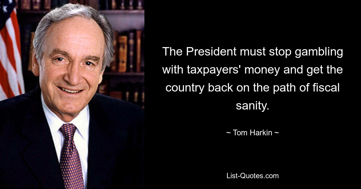 The President must stop gambling with taxpayers' money and get the country back on the path of fiscal sanity. — © Tom Harkin