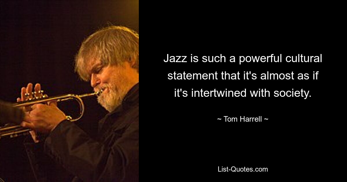 Jazz is such a powerful cultural statement that it's almost as if it's intertwined with society. — © Tom Harrell