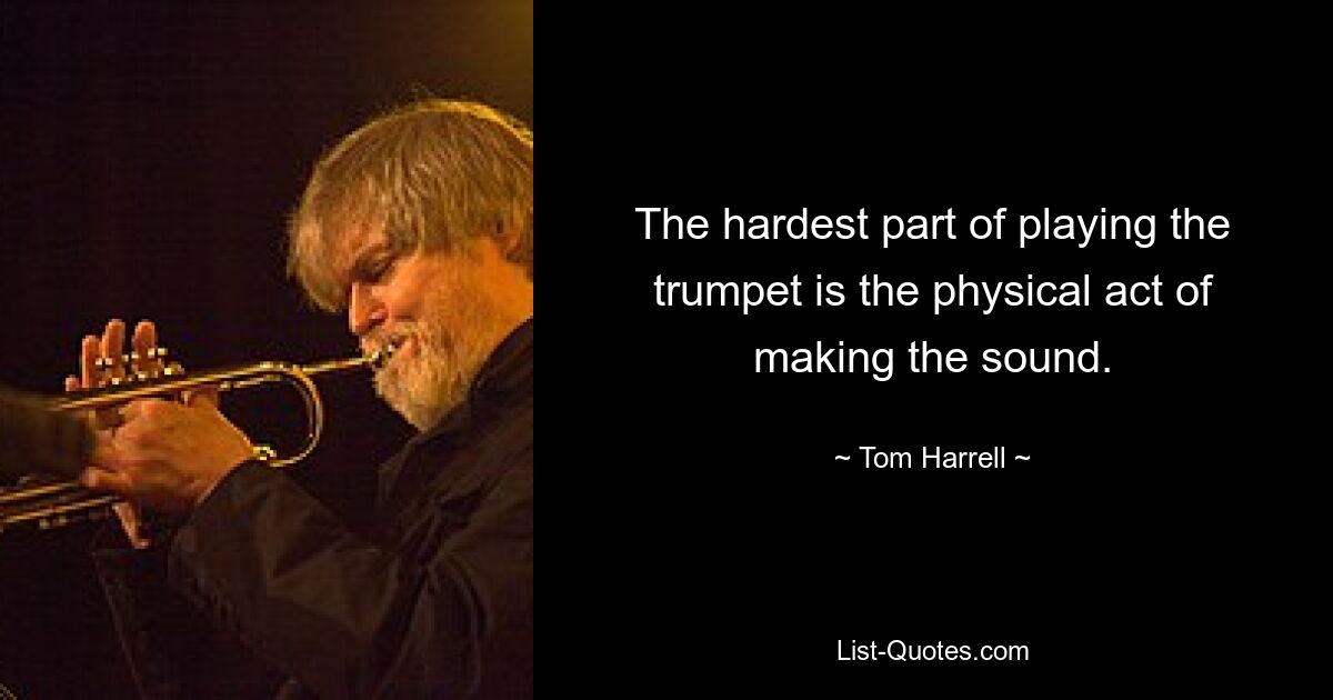 The hardest part of playing the trumpet is the physical act of making the sound. — © Tom Harrell