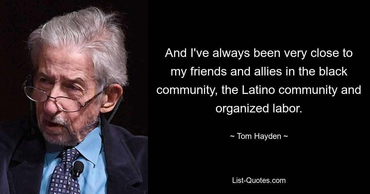 And I've always been very close to my friends and allies in the black community, the Latino community and organized labor. — © Tom Hayden